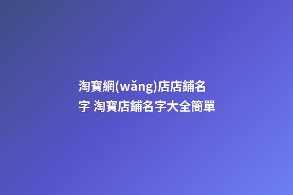 淘寶網(wǎng)店店鋪名字 淘寶店鋪名字大全簡單